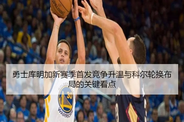勇士库明加新赛季首发竞争升温与科尔轮换布局的关键看点