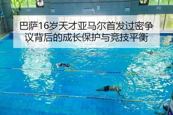 巴萨16岁天才亚马尔首发过密争议背后的成长保护与竞技平衡