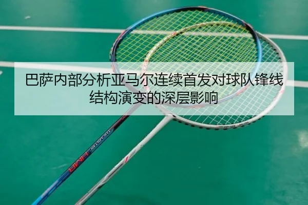 巴萨内部分析亚马尔连续首发对球队锋线结构演变的深层影响