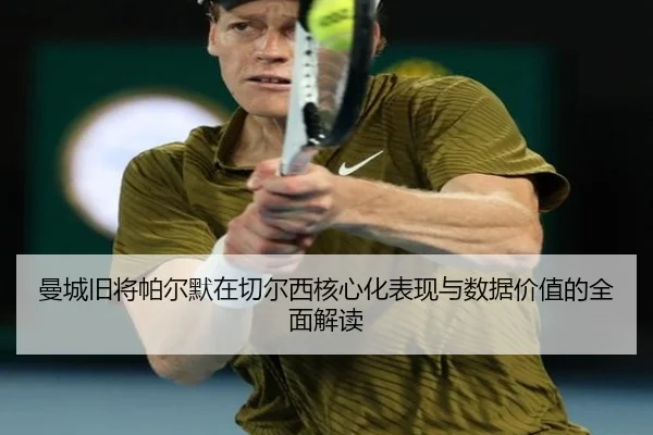 曼城旧将帕尔默在切尔西核心化表现与数据价值的全面解读