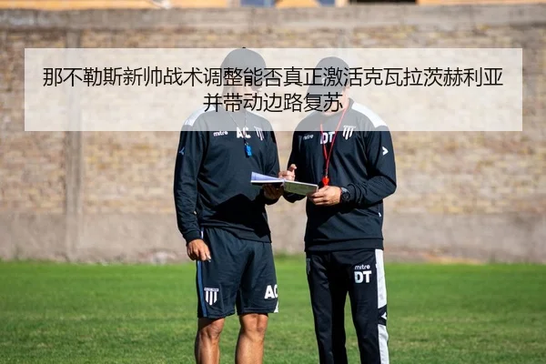 那不勒斯新帅战术调整能否真正激活克瓦拉茨赫利亚并带动边路复苏