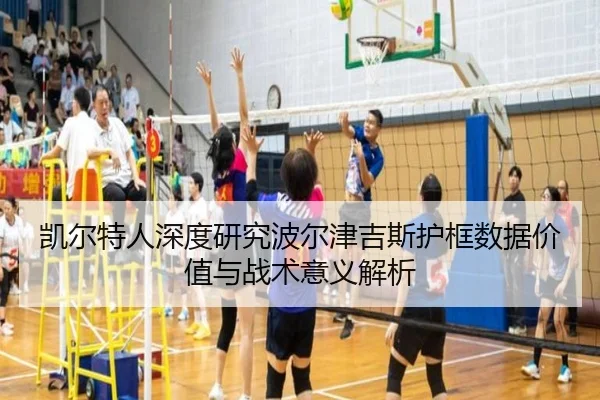 凯尔特人深度研究波尔津吉斯护框数据价值与战术意义解析