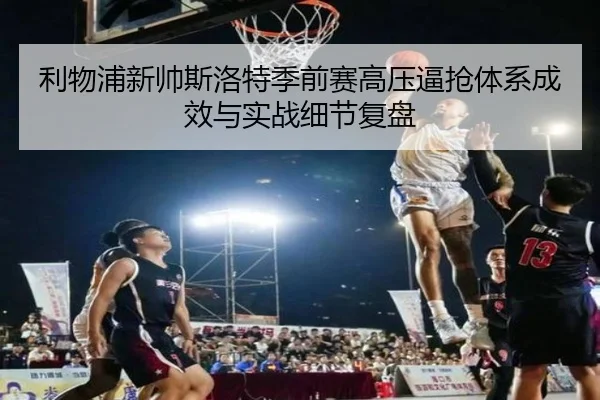 利物浦新帅斯洛特季前赛高压逼抢体系成效与实战细节复盘