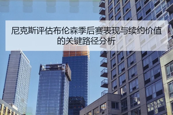 尼克斯评估布伦森季后赛表现与续约价值的关键路径分析