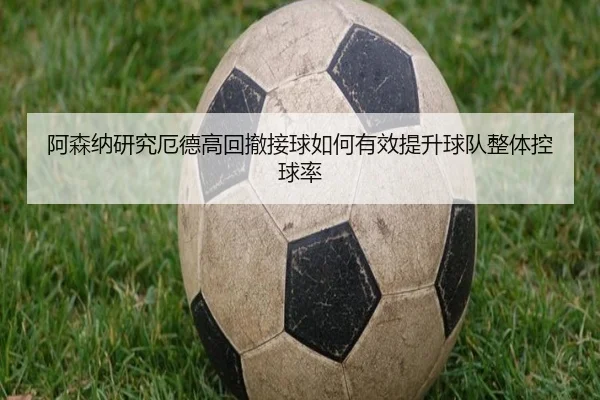阿森纳研究厄德高回撤接球如何有效提升球队整体控球率